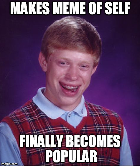 Bad Luck Brian | MAKES MEME OF SELF FINALLY BECOMES POPULAR | image tagged in memes,bad luck brian | made w/ Imgflip meme maker