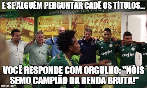 E SE ALGUÉM PERGUNTAR CADÊ OS TÍTULOS... VOCÊ RESPONDE COM ORGULHO: "NÓIS SEMO CAMPIÃO DA RENDA BRUTA!" | made w/ Imgflip meme maker