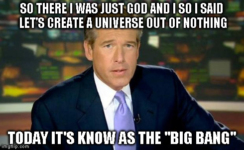 Brian Williams Was There Meme | SO THERE I WAS JUST GOD AND I SO I SAID LET'S CREATE A UNIVERSE OUT OF NOTHING TODAY IT'S KNOW AS THE "BIG BANG" | image tagged in memes,brian williams was there | made w/ Imgflip meme maker