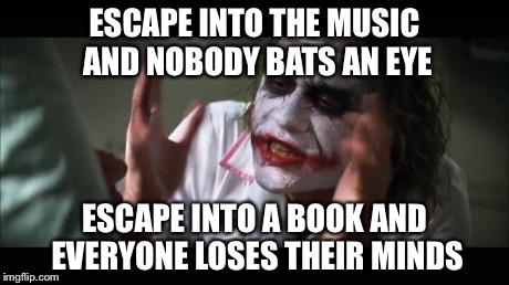 And everybody loses their minds | ESCAPE INTO THE MUSIC AND NOBODY BATS AN EYE ESCAPE INTO A BOOK AND EVERYONE LOSES THEIR MINDS | image tagged in memes,and everybody loses their minds | made w/ Imgflip meme maker