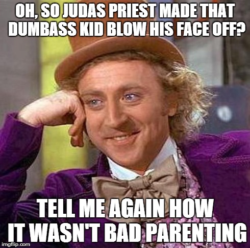 Creepy Condescending Wonka | OH, SO JUDAS PRIEST MADE THAT DUMBASS KID BLOW HIS FACE OFF? TELL ME AGAIN HOW IT WASN'T BAD PARENTING | image tagged in memes,creepy condescending wonka | made w/ Imgflip meme maker