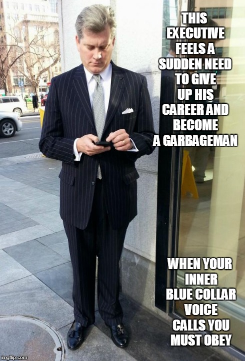 the inner blue collar man wakes up | THIS EXECUTIVE FEELS A SUDDEN NEED TO GIVE UP HIS CAREER AND BECOME A GARBAGEMAN WHEN YOUR INNER BLUE COLLAR VOICE CALLS YOU MUST OBEY | image tagged in career change | made w/ Imgflip meme maker