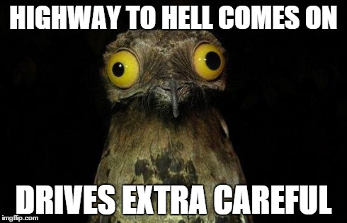 Weird Stuff I Do Potoo | HIGHWAY TO HELL COMES ON DRIVES EXTRA CAREFUL | image tagged in memes,weird stuff i do potoo,AdviceAnimals | made w/ Imgflip meme maker