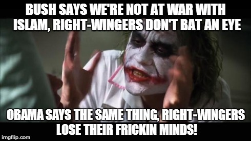 And everybody loses their minds | BUSH SAYS WE'RE NOT AT WAR WITH ISLAM, RIGHT-WINGERS DON'T BAT AN EYE OBAMA SAYS THE SAME THING, RIGHT-WINGERS LOSE THEIR FRICKIN MINDS! | image tagged in memes,and everybody loses their minds | made w/ Imgflip meme maker