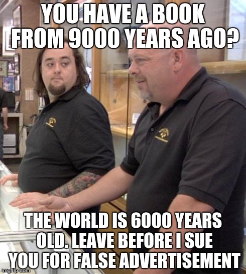 pawn stars rebuttal | YOU HAVE A BOOK FROM 9000 YEARS AGO? THE WORLD IS 6000 YEARS OLD. LEAVE BEFORE I SUE YOU FOR FALSE ADVERTISEMENT | image tagged in pawn stars rebuttal | made w/ Imgflip meme maker