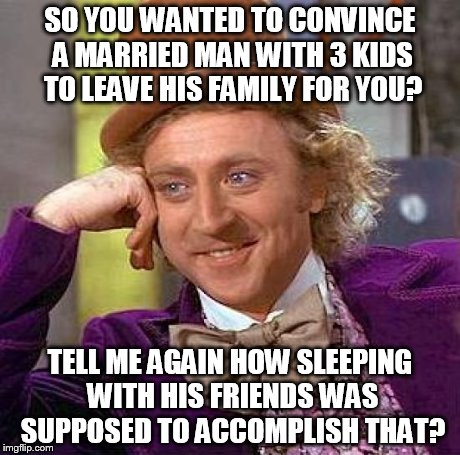 Creepy Condescending Wonka Meme | SO YOU WANTED TO CONVINCE A MARRIED MAN WITH 3 KIDS TO LEAVE HIS FAMILY FOR YOU? TELL ME AGAIN HOW SLEEPING WITH HIS FRIENDS WAS SUPPOSED TO | image tagged in memes,creepy condescending wonka | made w/ Imgflip meme maker