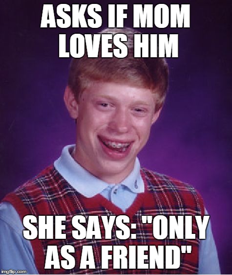 This has gone to a whole new level of bad luck | ASKS IF MOM LOVES HIM SHE SAYS: "ONLY AS A FRIEND" | image tagged in memes,bad luck brian | made w/ Imgflip meme maker