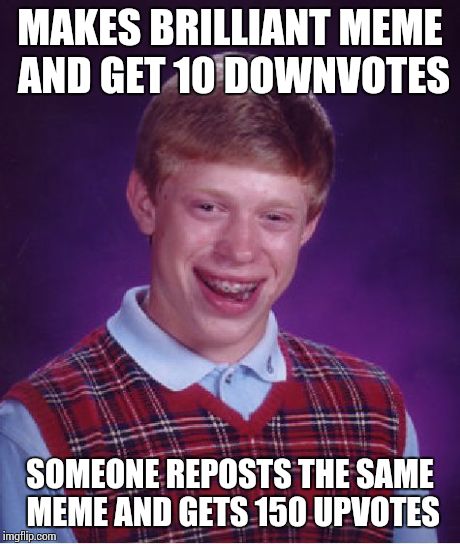 Seriously, WTF? | MAKES BRILLIANT MEME AND GET 10 DOWNVOTES SOMEONE REPOSTS THE SAME MEME AND GETS 150 UPVOTES | image tagged in memes,bad luck brian | made w/ Imgflip meme maker