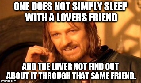 One Does Not Simply Meme | ONE DOES NOT SIMPLY SLEEP WITH A LOVERS FRIEND AND THE LOVER NOT FIND OUT ABOUT IT THROUGH THAT SAME FRIEND. | image tagged in memes,one does not simply | made w/ Imgflip meme maker