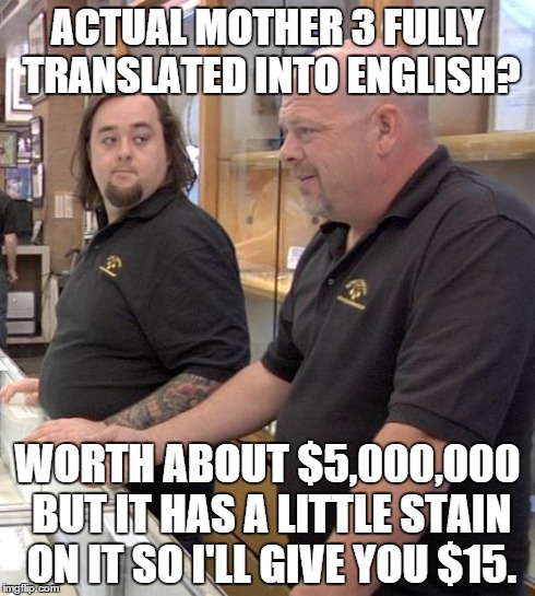 pawn stars rebuttal | ACTUAL MOTHER 3 FULLY TRANSLATED INTO ENGLISH? WORTH ABOUT $5,000,000 BUT IT HAS A LITTLE STAIN ON IT SO I'LL GIVE YOU $15. | image tagged in pawn stars rebuttal | made w/ Imgflip meme maker