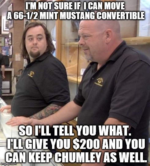 pawn stars rebuttal | I'M NOT SURE IF  I CAN MOVE A 66-1/2 MINT MUSTANG CONVERTIBLE SO I'LL TELL YOU WHAT. I'LL GIVE YOU $200 AND YOU CAN KEEP CHUMLEY AS WELL. | image tagged in pawn stars rebuttal | made w/ Imgflip meme maker