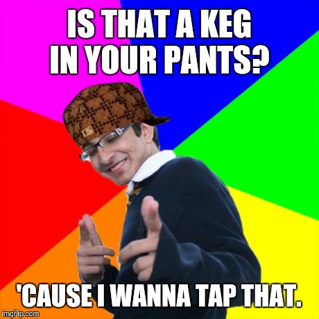 Subtle Pickup Liner Meme | IS THAT A KEG IN YOUR PANTS? 'CAUSE I WANNA TAP THAT. | image tagged in memes,subtle pickup liner,scumbag | made w/ Imgflip meme maker