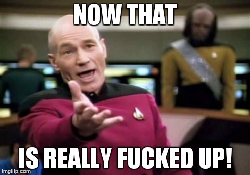 Picard Wtf Meme | NOW THAT IS REALLY F**KED UP! | image tagged in memes,picard wtf | made w/ Imgflip meme maker