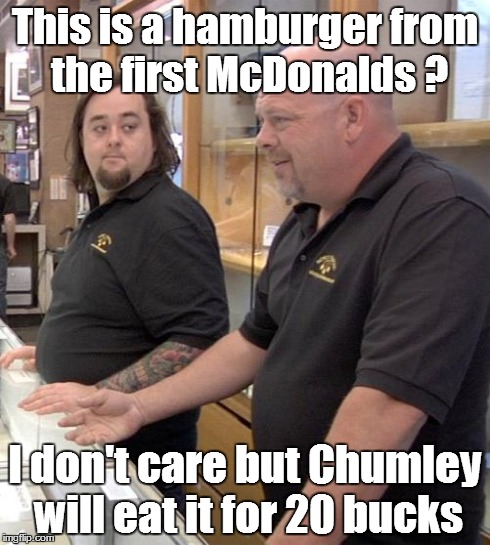 pawn stars rebuttal | This is a hamburger from the first McDonalds ? I don't care but Chumley will eat it for 20 bucks | image tagged in pawn stars rebuttal | made w/ Imgflip meme maker