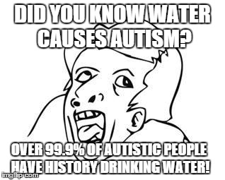 GENIUS | DID YOU KNOW WATER CAUSES AUTISM? OVER 99.9% OF AUTISTIC PEOPLE HAVE HISTORY DRINKING WATER! | image tagged in genius | made w/ Imgflip meme maker