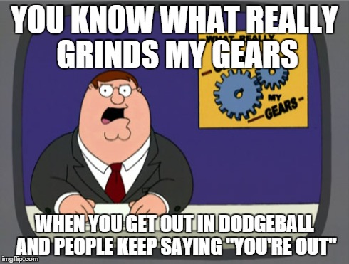 Peter Griffin News | YOU KNOW WHAT REALLY GRINDS MY GEARS WHEN YOU GET OUT IN DODGEBALL AND PEOPLE KEEP SAYING "YOU'RE OUT" | image tagged in memes,peter griffin news | made w/ Imgflip meme maker