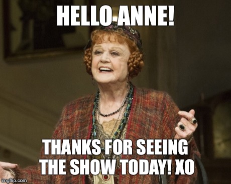 HELLO ANNE! THANKS FOR SEEING THE SHOW TODAY! XO | image tagged in funny | made w/ Imgflip meme maker