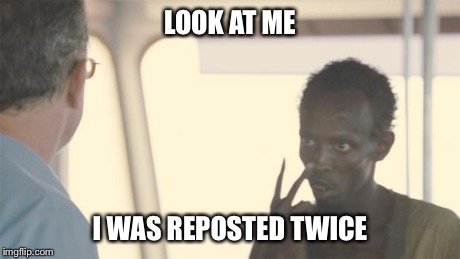 look at me | LOOK AT ME I WAS REPOSTED TWICE | image tagged in look at me | made w/ Imgflip meme maker