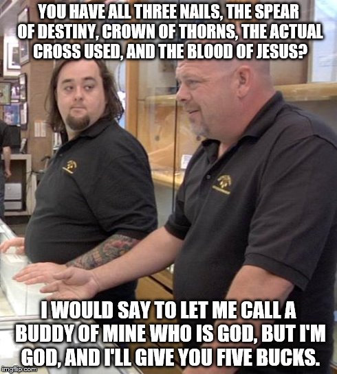 pawn stars rebuttal | YOU HAVE ALL THREE NAILS, THE SPEAR OF DESTINY, CROWN OF THORNS, THE ACTUAL CROSS USED, AND THE BLOOD OF JESUS? I WOULD SAY TO LET ME CALL A | image tagged in pawn stars rebuttal | made w/ Imgflip meme maker