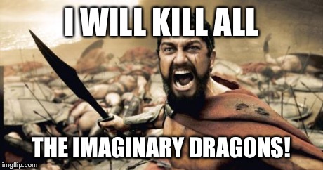 Sparta Leonidas | I WILL KILL ALL THE IMAGINARY DRAGONS! | image tagged in memes,sparta leonidas | made w/ Imgflip meme maker