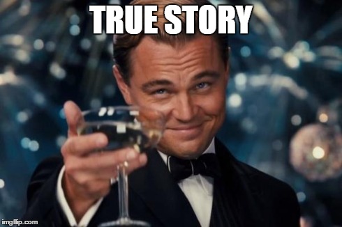 Leonardo Dicaprio Cheers Meme | TRUE STORY | image tagged in memes,leonardo dicaprio cheers | made w/ Imgflip meme maker