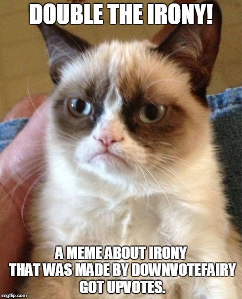 Grumpy Cat Meme | DOUBLE THE IRONY! A MEME ABOUT IRONY THAT WAS MADE BY DOWNVOTEFAIRY GOT UPVOTES. | image tagged in memes,grumpy cat | made w/ Imgflip meme maker