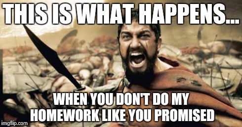 Sparta Leonidas Meme | THIS IS WHAT HAPPENS... WHEN YOU DON'T DO MY HOMEWORK LIKE YOU PROMISED | image tagged in memes,sparta leonidas | made w/ Imgflip meme maker