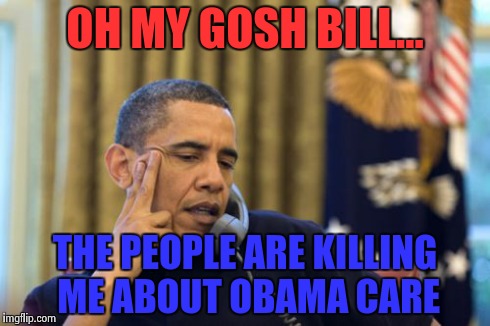 No I Can't Obama Meme | OH MY GOSH BILL... THE PEOPLE ARE KILLING ME ABOUT OBAMA CARE | image tagged in memes,no i cant obama | made w/ Imgflip meme maker