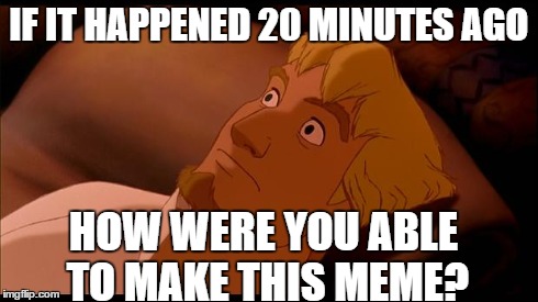 Scared | IF IT HAPPENED 20 MINUTES AGO HOW WERE YOU ABLE TO MAKE THIS MEME? | image tagged in scared | made w/ Imgflip meme maker