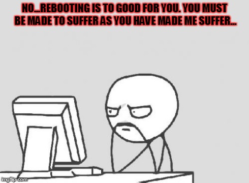 Computer Guy Meme | NO...REBOOTING IS TO GOOD FOR YOU.
YOU MUST BE MADE TO SUFFER AS YOU HAVE MADE ME SUFFER... | image tagged in memes,computer guy | made w/ Imgflip meme maker