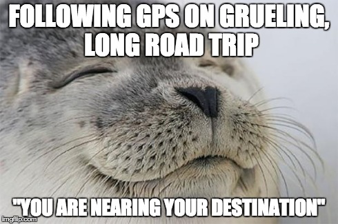 Satisfied Seal Meme | FOLLOWING GPS ON GRUELING, LONG ROAD TRIP "YOU ARE NEARING YOUR DESTINATION" | image tagged in memes,satisfied seal,AdviceAnimals | made w/ Imgflip meme maker