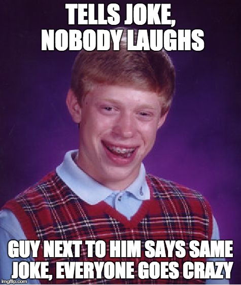 Bad Luck Brian Meme | TELLS JOKE, NOBODY LAUGHS GUY NEXT TO HIM SAYS SAME JOKE, EVERYONE GOES CRAZY | image tagged in memes,bad luck brian,jokes,crazy | made w/ Imgflip meme maker