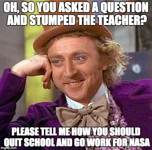 Creepy Condescending Wonka | OH, SO YOU ASKED A QUESTION AND STUMPED THE TEACHER? PLEASE TELL ME HOW YOU SHOULD QUIT SCHOOL AND GO WORK FOR NASA | image tagged in memes,creepy condescending wonka | made w/ Imgflip meme maker