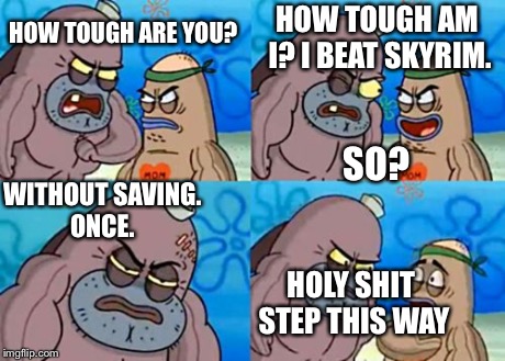 How Tough Are You | HOW TOUGH ARE YOU? HOW TOUGH AM I? I BEAT SKYRIM. SO? HOLY SHIT STEP THIS WAY WITHOUT SAVING. ONCE. | image tagged in memes,how tough are you | made w/ Imgflip meme maker