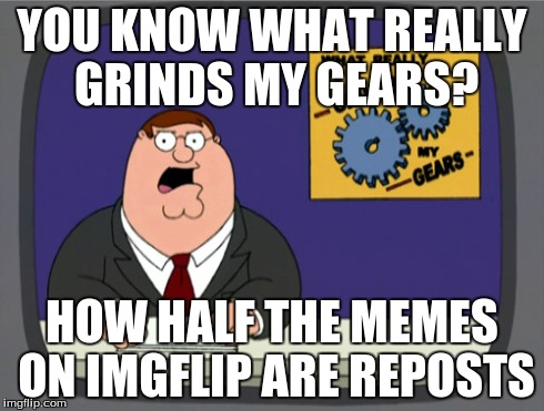 Peter Griffin News | YOU KNOW WHAT REALLY GRINDS MY GEARS? HOW HALF THE MEMES ON IMGFLIP ARE REPOSTS | image tagged in memes,peter griffin news | made w/ Imgflip meme maker