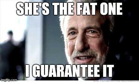 I Guarantee It | SHE'S THE FAT ONE I GUARANTEE IT | image tagged in memes,i guarantee it,AdviceAnimals | made w/ Imgflip meme maker