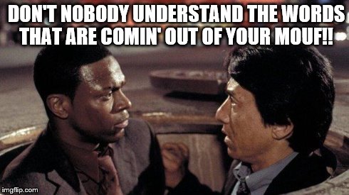 Rush Hour | DON'T NOBODY UNDERSTAND THE WORDS THAT ARE COMIN' OUT OF YOUR MOUF!! | image tagged in rush hour | made w/ Imgflip meme maker