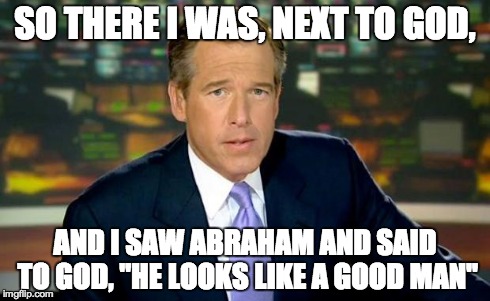 Brian Williams Was There Meme | SO THERE I WAS, NEXT TO GOD, AND I SAW ABRAHAM AND SAID TO GOD, "HE LOOKS LIKE A GOOD MAN" | image tagged in memes,brian williams was there | made w/ Imgflip meme maker