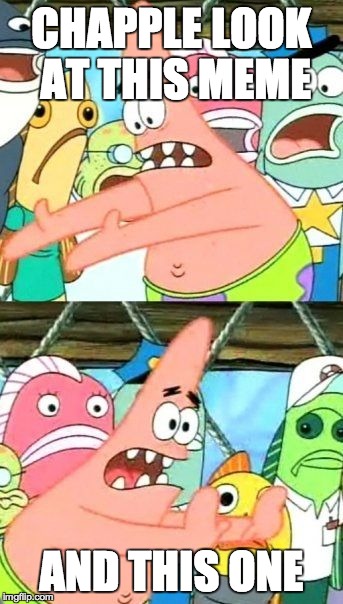 Put It Somewhere Else Patrick Meme | CHAPPLE LOOK AT THIS MEME AND THIS ONE | image tagged in memes,put it somewhere else patrick | made w/ Imgflip meme maker