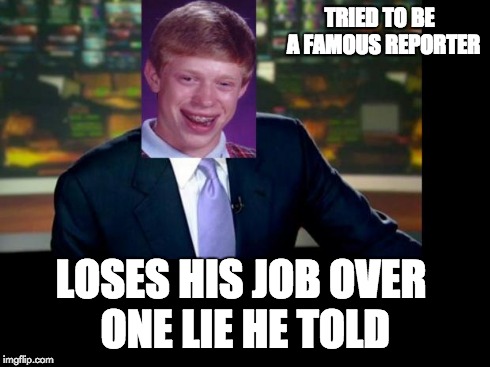 Bad Luck Brian Williams was there | TRIED TO BE  A FAMOUS REPORTER LOSES HIS JOB OVER ONE LIE HE TOLD | image tagged in bad luck brian williams was there,bad luck brian,brian williams was there | made w/ Imgflip meme maker