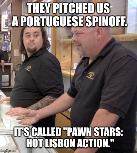 pawn stars rebuttal | THEY PITCHED US A PORTUGUESE SPINOFF. IT'S CALLED "PAWN STARS:  HOT LISBON ACTION." | image tagged in pawn stars rebuttal | made w/ Imgflip meme maker
