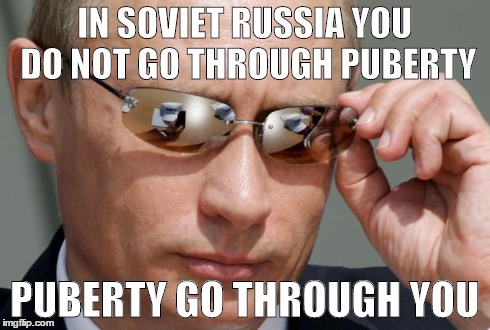 In Soviet Russia | IN SOVIET RUSSIA YOU DO NOT GO THROUGH PUBERTY PUBERTY GO THROUGH YOU | image tagged in in soviet russia | made w/ Imgflip meme maker