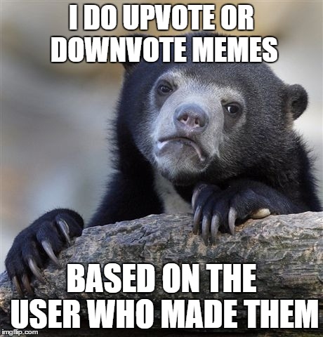 I bet I'm not the only one | I DO UPVOTE OR DOWNVOTE MEMES BASED ON THE USER WHO MADE THEM | image tagged in memes,confession bear | made w/ Imgflip meme maker