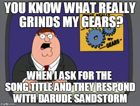 Peter Griffin News | YOU KNOW WHAT REALLY GRINDS MY GEARS? WHEN I ASK FOR THE SONG TITLE AND THEY RESPOND WITH DARUDE SANDSTORM | image tagged in memes,peter griffin news | made w/ Imgflip meme maker