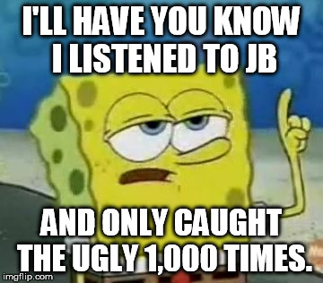 I'll Have You Know Spongebob Meme | I'LL HAVE YOU KNOW I LISTENED TO JB AND ONLY CAUGHT THE UGLY 1,000 TIMES. | image tagged in memes,ill have you know spongebob | made w/ Imgflip meme maker