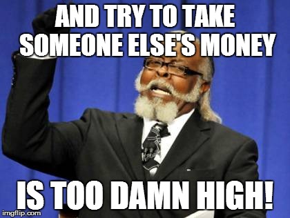 Too Damn High Meme | AND TRY TO TAKE SOMEONE ELSE'S MONEY IS TOO DAMN HIGH! | image tagged in memes,too damn high | made w/ Imgflip meme maker