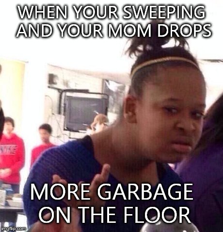 Black Girl Wat | WHEN YOUR SWEEPING AND YOUR MOM DROPS MORE GARBAGE ON THE FLOOR | image tagged in memes,black girl wat | made w/ Imgflip meme maker