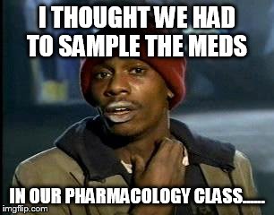 Y'all Got Any More Of That Meme | I THOUGHT WE HAD TO SAMPLE THE MEDS IN OUR PHARMACOLOGY CLASS...... | image tagged in memes,yall got any more of | made w/ Imgflip meme maker