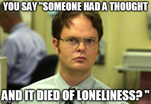 Dwight Schrute Meme | YOU SAY "SOMEONE HAD A THOUGHT AND IT DIED OF LONELINESS? " | image tagged in memes,dwight schrute | made w/ Imgflip meme maker