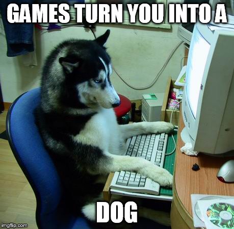 I Have No Idea What I Am Doing | GAMES TURN YOU INTO A DOG | image tagged in memes,i have no idea what i am doing | made w/ Imgflip meme maker